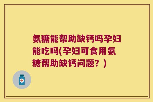 氨糖能帮助缺钙吗孕妇能吃吗(孕妇可食用氨糖帮助缺钙问题?) 氨糖能帮助缺钙吗孕妇能吃吗(孕妇可食用氨糖帮助缺钙问题?)
