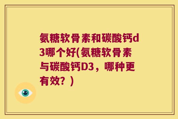 氨糖软骨素和碳酸钙d3哪个好(氨糖软骨素与碳酸钙D3,哪种更有效?) 氨糖软骨素和碳酸钙d3哪个好(氨糖软骨素与碳酸钙D3,哪种更有效?)