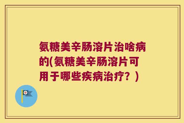 氨糖美辛肠溶片啥的(氨糖美辛肠溶片可用于哪些?) 氨糖美辛肠溶片啥的(氨糖美辛肠溶片可用于哪些?)