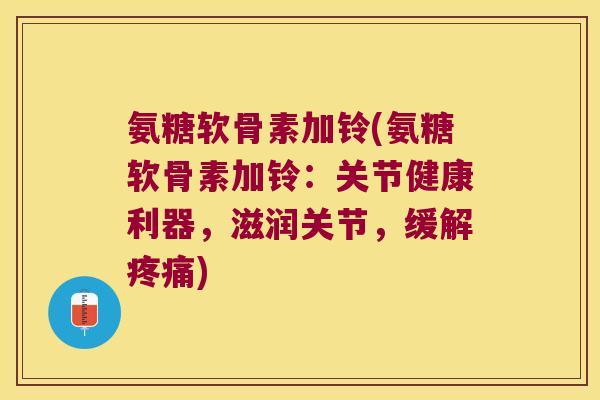 氨糖软骨素加铃(氨糖软骨素加铃:关节健康利器,滋润关节,缓解) 氨糖软骨素加铃(氨糖软骨素加铃:关节健康利器,滋润关节,缓解)