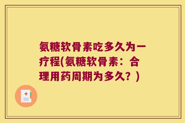 氨糖软骨素吃多久为一疗程(氨糖软骨素：合理用药周期为多久？)