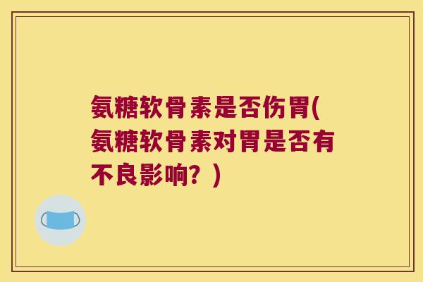 氨糖软骨素是否伤胃(氨糖软骨素对胃是否有不良影响?) 氨糖软骨素是否伤胃(氨糖软骨素对胃是否有不良影响?)