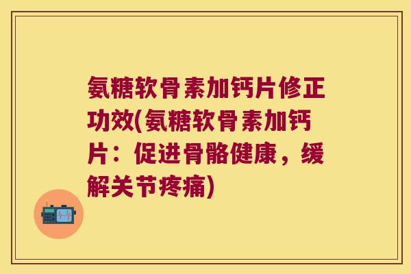 氨糖软骨素加钙片修正功效(氨糖软骨素加钙片:促进骨骼健康,缓解关节) 氨糖软骨素加钙片修正功效(氨糖软骨素加钙片:促进骨骼健康,缓解关节)