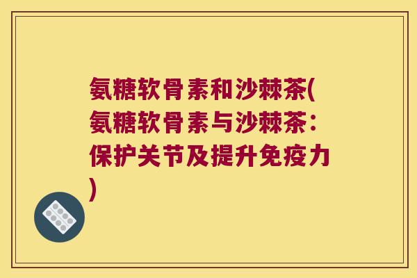 氨糖软骨素和沙棘茶(氨糖软骨素与沙棘茶:保护关节及提升) 氨糖软骨素和沙棘茶(氨糖软骨素与沙棘茶:保护关节及提升)