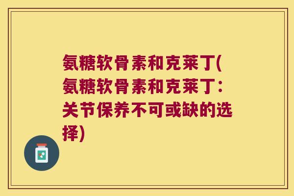 氨糖软骨素和克莱丁(氨糖软骨素和克莱丁：关节保养不可或缺的选择)