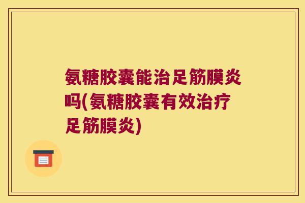 氨糖胶囊能足筋膜炎吗(氨糖胶囊有效足筋膜炎)