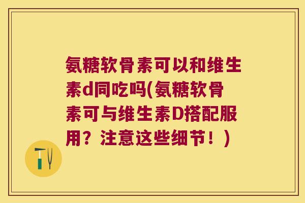 氨糖软骨素可以和维生素d同吃吗(氨糖软骨素可与维生素D搭配服用?注意这些细节!) 氨糖软骨素可以和维生素d同吃吗(氨糖软骨素可与维生素D搭配服用?注意这些细节!)