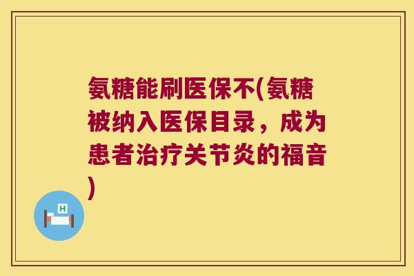 氨糖能刷医保不(氨糖被纳入医保目录,成为患者的福音) 氨糖能刷医保不(氨糖被纳入医保目录,成为患者的福音)