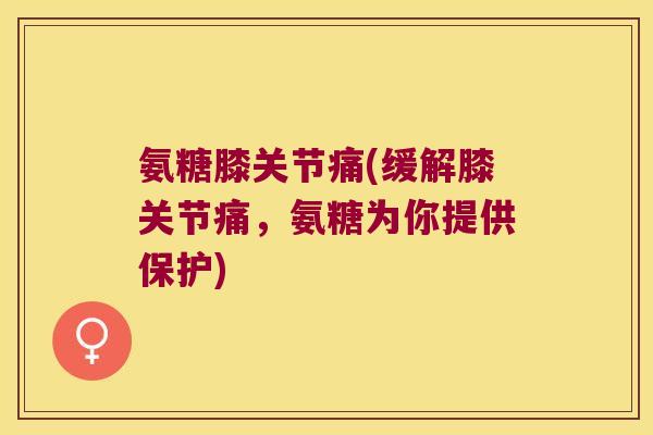 氨糖膝关节痛(缓解膝关节痛，氨糖为你提供保护)