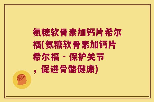 氨糖软骨素加钙片希尔福(氨糖软骨素加钙片希尔福 - 保护关节，促进骨骼健康)
