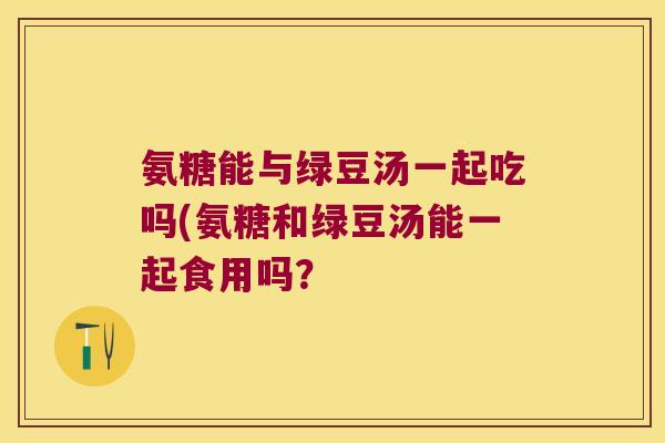 氨糖能与绿豆汤一起吃吗(氨糖和绿豆汤能一起食用吗? 氨糖能与绿豆汤一起吃吗(氨糖和绿豆汤能一起食用吗?