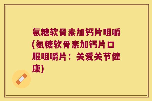 氨糖软骨素加钙片咀嚼(氨糖软骨素加钙片口服咀嚼片:关爱关节健康) 氨糖软骨素加钙片咀嚼(氨糖软骨素加钙片口服咀嚼片:关爱关节健康)