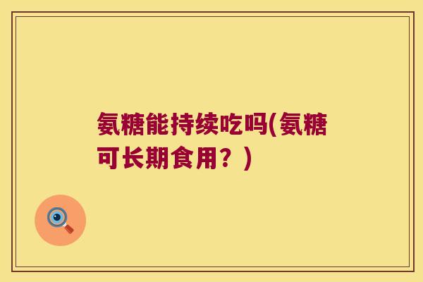 氨糖能持续吃吗(氨糖可长期食用？)