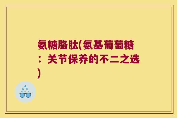 氨糖胳肽(氨基葡萄糖:关节保养的不二之选) 氨糖胳肽(氨基葡萄糖:关节保养的不二之选)