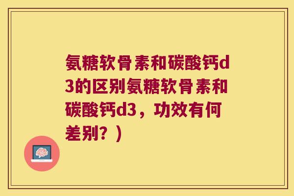 氨糖软骨素和碳酸钙d3的区别氨糖软骨素和碳酸钙d3，功效有何差别？)