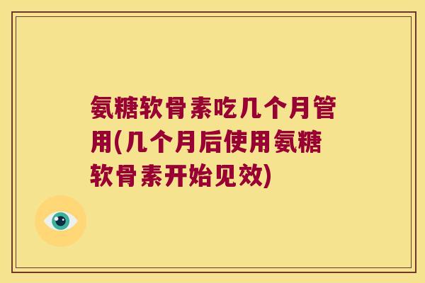 氨糖软骨素吃几个月管用(几个月后使用氨糖软骨素开始见效) 氨糖软骨素吃几个月管用(几个月后使用氨糖软骨素开始见效)