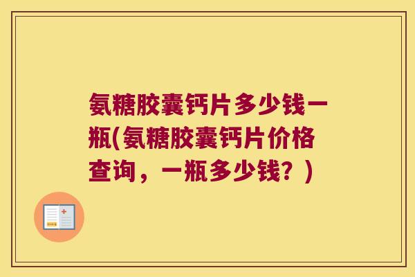 氨糖胶囊钙片多少钱一瓶(氨糖胶囊钙片价格查询,一瓶多少钱?) 氨糖胶囊钙片多少钱一瓶(氨糖胶囊钙片价格查询,一瓶多少钱?)