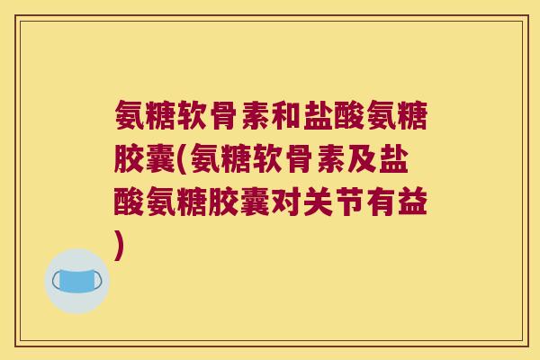 氨糖软骨素和盐酸氨糖胶囊(氨糖软骨素及盐酸氨糖胶囊对关节有益) 氨糖软骨素和盐酸氨糖胶囊(氨糖软骨素及盐酸氨糖胶囊对关节有益)