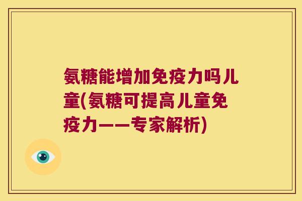 氨糖能增加吗儿童(氨糖可提高儿童——专家解析) 氨糖能增加吗儿童(氨糖可提高儿童——专家解析)