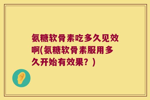 氨糖软骨素吃多久见效啊(氨糖软骨素服用多久开始有效果？)