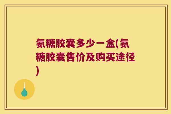 氨糖胶囊多少一盒(氨糖胶囊售价及购买途径) 氨糖胶囊多少一盒(氨糖胶囊售价及购买途径)