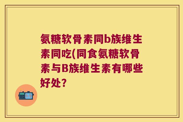 氨糖软骨素同b族维生素同吃(同食氨糖软骨素与B族维生素有哪些好处？