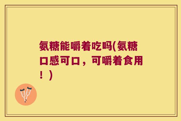 氨糖能嚼着吃吗(氨糖口感可口，可嚼着食用！)