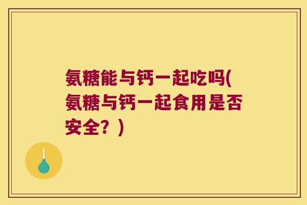 氨糖能与钙一起吃吗(氨糖与钙一起食用是否安全?) 氨糖能与钙一起吃吗(氨糖与钙一起食用是否安全?)