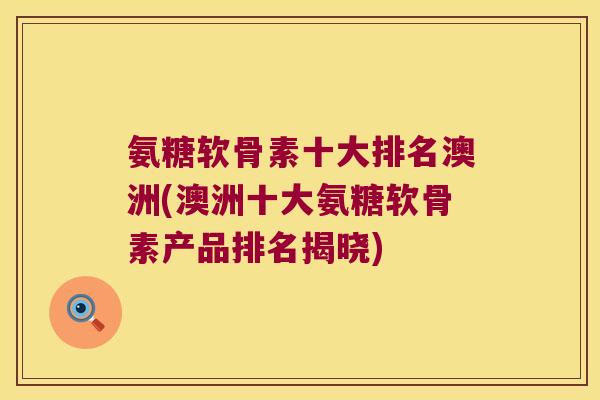 氨糖软骨素十大排名澳洲(澳洲十大氨糖软骨素产品排名揭晓) 氨糖软骨素十大排名澳洲(澳洲十大氨糖软骨素产品排名揭晓)