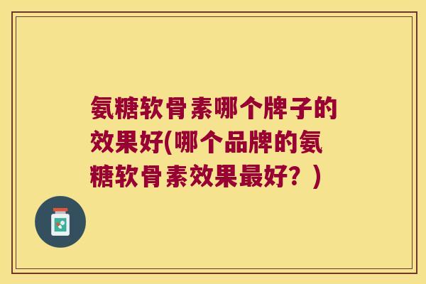 氨糖软骨素哪个牌子的效果好(哪个品牌的氨糖软骨素效果好?) 氨糖软骨素哪个牌子的效果好(哪个品牌的氨糖软骨素效果好?)