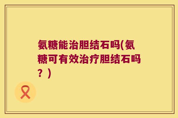 氨糖能胆结石吗(氨糖可有效胆结石吗?) 氨糖能胆结石吗(氨糖可有效胆结石吗?)