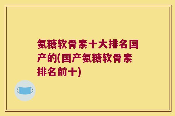 氨糖软骨素十大排名国产的(国产氨糖软骨素排名前十) 氨糖软骨素十大排名国产的(国产氨糖软骨素排名前十)