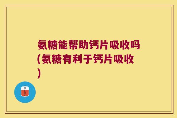 氨糖能帮助钙片吸收吗(氨糖有利于钙片吸收)