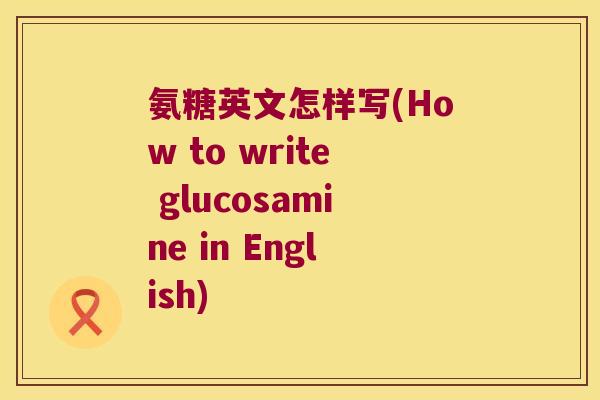 氨糖英文怎样写(How to write glucosamine in English) 氨糖英文怎样写(How to write glucosamine in English)