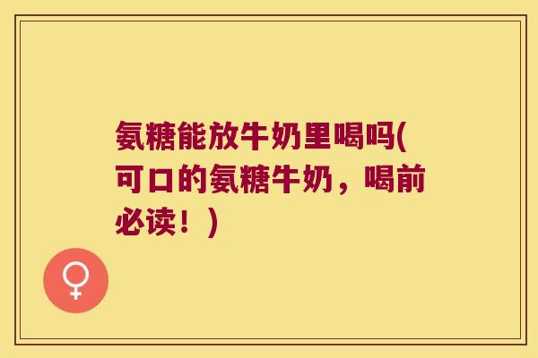 氨糖能放牛奶里喝吗(可口的氨糖牛奶,喝前必读!) 氨糖能放牛奶里喝吗(可口的氨糖牛奶,喝前必读!)