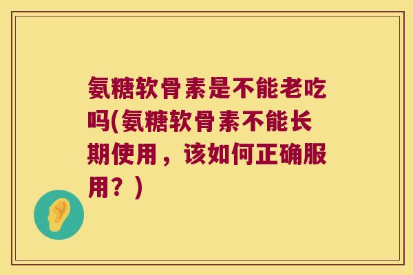 氨糖软骨素是不能老吃吗(氨糖软骨素不能长期使用,该如何正确服用?) 氨糖软骨素是不能老吃吗(氨糖软骨素不能长期使用,该如何正确服用?)