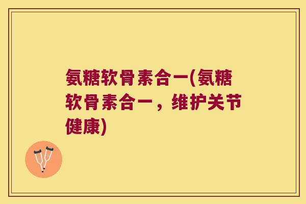 氨糖软骨素合一(氨糖软骨素合一,维护关节健康) 氨糖软骨素合一(氨糖软骨素合一,维护关节健康)