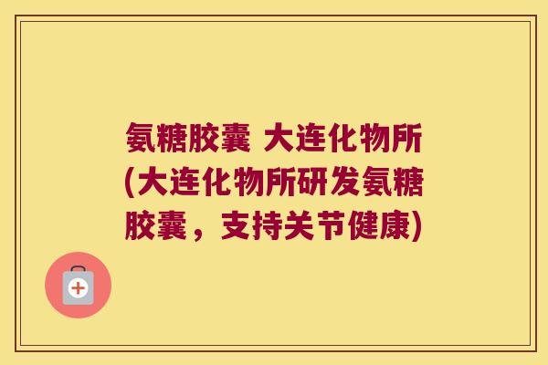 氨糖胶囊 大连化物所(大连化物所研发氨糖胶囊，支持关节健康)
