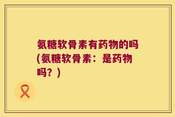 氨糖软骨素有的吗(氨糖软骨素：是吗？)