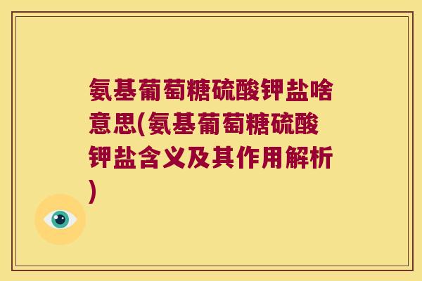 氨基葡萄糖硫酸钾盐啥意思(氨基葡萄糖硫酸钾盐含义及其作用解析) 氨基葡萄糖硫酸钾盐啥意思(氨基葡萄糖硫酸钾盐含义及其作用解析)