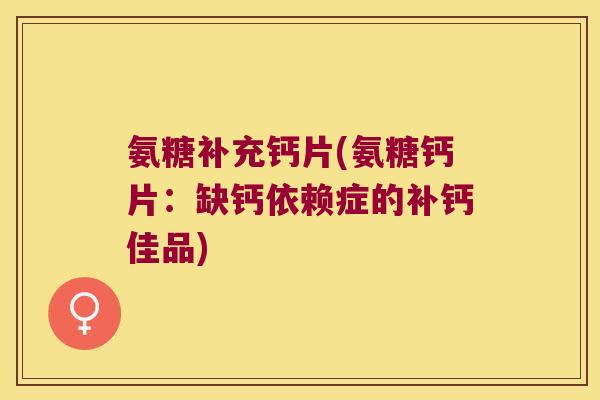 氨糖补充钙片(氨糖钙片:缺钙依赖症的补钙佳品) 氨糖补充钙片(氨糖钙片:缺钙依赖症的补钙佳品)