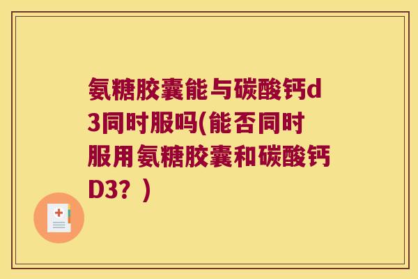 氨糖胶囊能与碳酸钙d3同时服吗(能否同时服用氨糖胶囊和碳酸钙D3?) 氨糖胶囊能与碳酸钙d3同时服吗(能否同时服用氨糖胶囊和碳酸钙D3?)