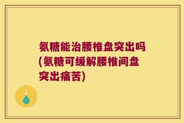氨糖能腰椎盘突出吗(氨糖可缓解腰椎间盘突出痛苦) 氨糖能腰椎盘突出吗(氨糖可缓解腰椎间盘突出痛苦)