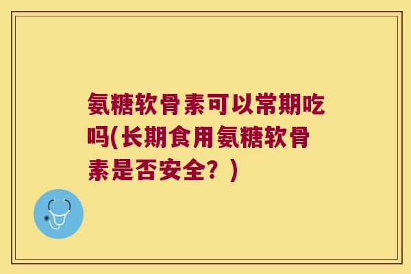 氨糖软骨素可以常期吃吗(长期食用氨糖软骨素是否安全?) 氨糖软骨素可以常期吃吗(长期食用氨糖软骨素是否安全?)