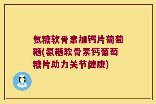 氨糖软骨素加钙片葡萄糖(氨糖软骨素钙葡萄糖片助力关节健康)