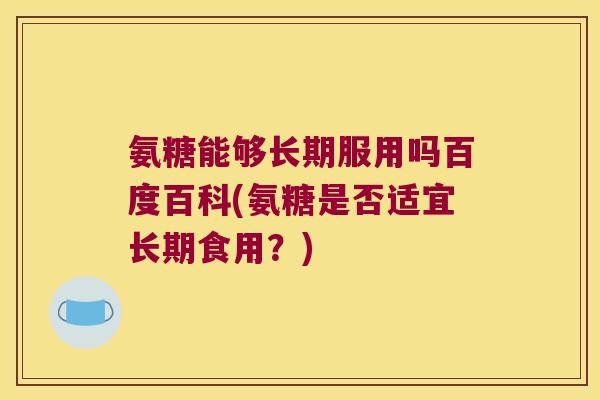 氨糖能够长期服用吗百度百科(氨糖是否适宜长期食用?) 氨糖能够长期服用吗百度百科(氨糖是否适宜长期食用?)