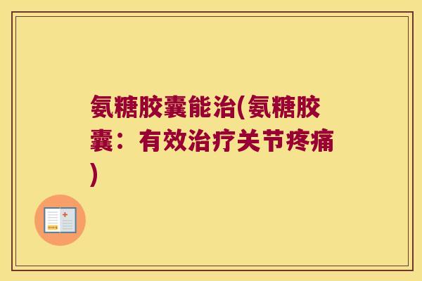 氨糖胶囊能(氨糖胶囊：有效关节)