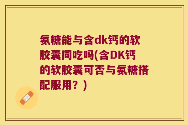 氨糖能与含dk钙的软胶囊同吃吗(含DK钙的软胶囊可否与氨糖搭配服用?) 氨糖能与含dk钙的软胶囊同吃吗(含DK钙的软胶囊可否与氨糖搭配服用?)