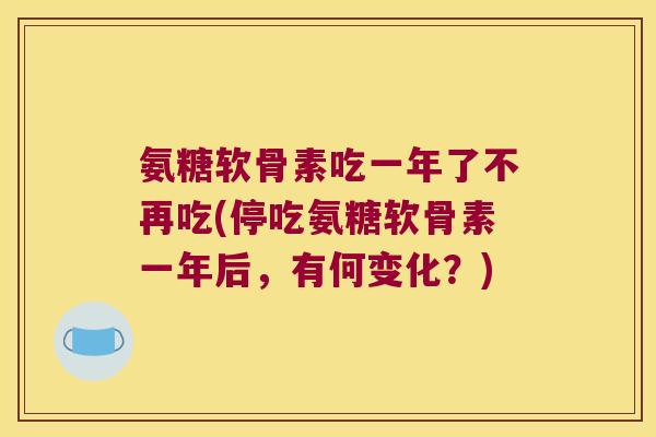 氨糖软骨素吃一年了不再吃(停吃氨糖软骨素一年后，有何变化？)
