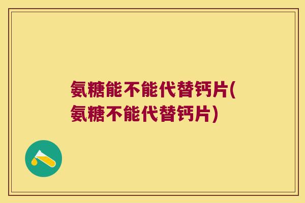 氨糖能不能代替钙片(氨糖不能代替钙片) 氨糖能不能代替钙片(氨糖不能代替钙片)